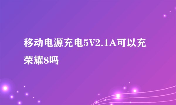 移动电源充电5V2.1A可以充荣耀8吗