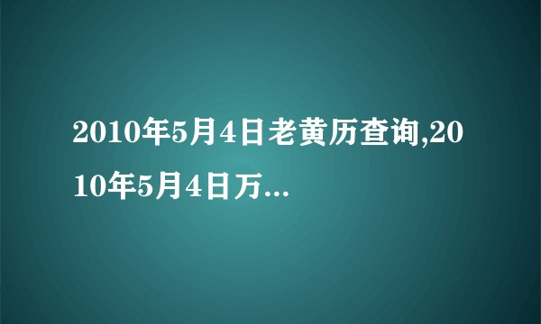 2010年5月4日老黄历查询,2010年5月4日万年历黄道吉日