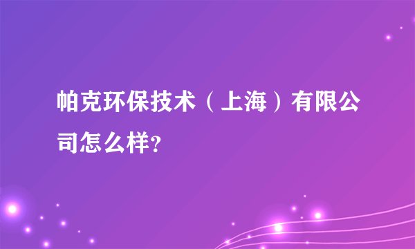 帕克环保技术（上海）有限公司怎么样？