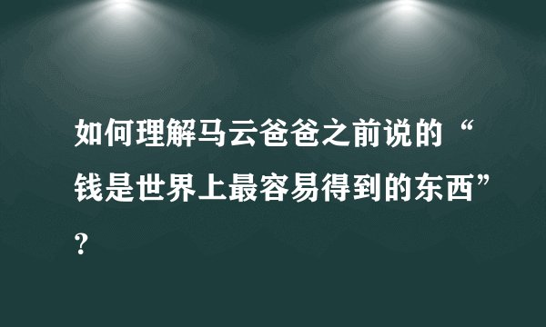 如何理解马云爸爸之前说的“钱是世界上最容易得到的东西”？