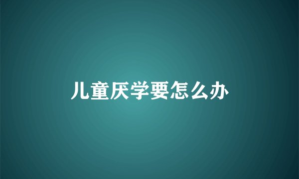儿童厌学要怎么办