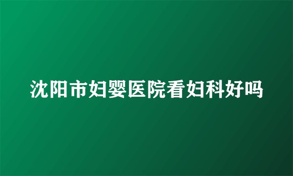 沈阳市妇婴医院看妇科好吗