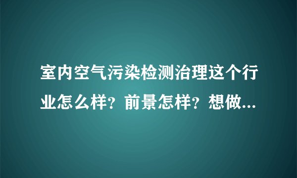 室内空气污染检测治理这个行业怎么样？前景怎样？想做，希望大家帮我分析分析，谢谢！