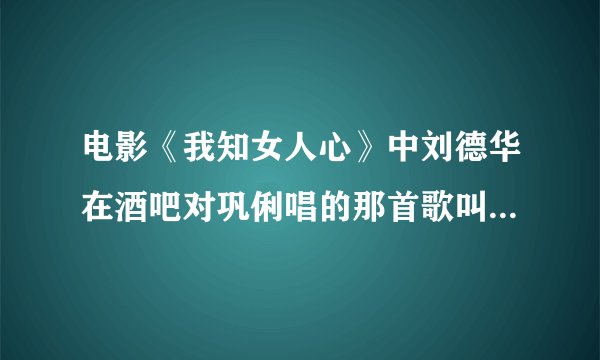 电影《我知女人心》中刘德华在酒吧对巩俐唱的那首歌叫什么?原唱是谁唱的?还有片尾曲叫什么?是谁唱的?