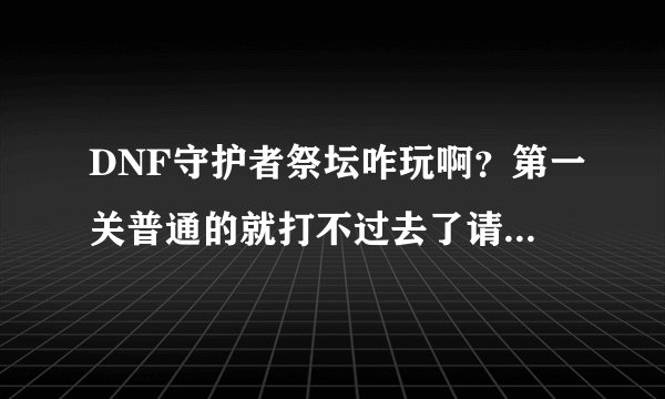 DNF守护者祭坛咋玩啊？第一关普通的就打不过去了请看详述。