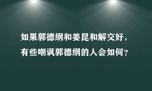 如果郭德纲和姜昆和解交好，有些嘲讽郭德纲的人会如何？