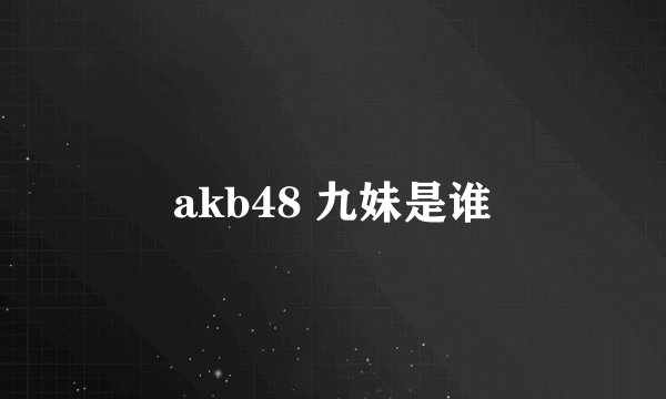 akb48 九妹是谁