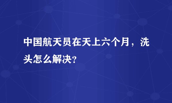 中国航天员在天上六个月，洗头怎么解决？