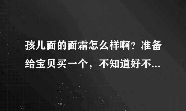 孩儿面的面霜怎么样啊？准备给宝贝买一个，不知道好不好用，看着评论都挺好的，有用过的伙伴分享下经验