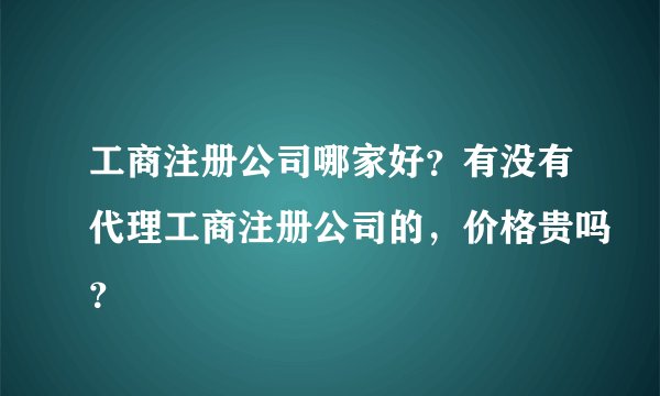 工商注册公司哪家好？有没有代理工商注册公司的，价格贵吗？