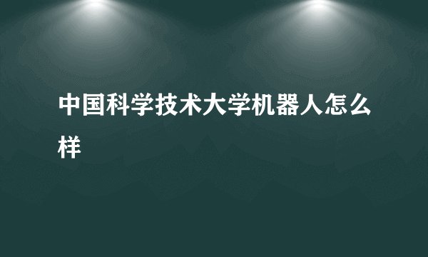 中国科学技术大学机器人怎么样