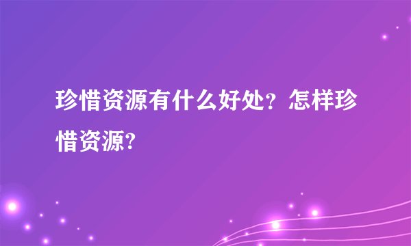 珍惜资源有什么好处？怎样珍惜资源?