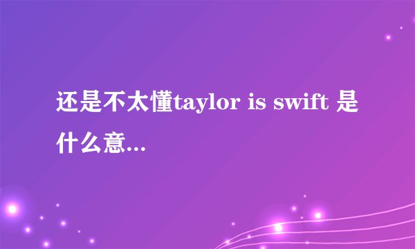 还是不太懂taylor is swift 是什么意思。t 是S？ 别的不想知道，只想知道这怎么翻译