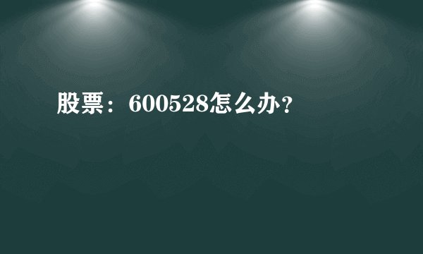 股票：600528怎么办？