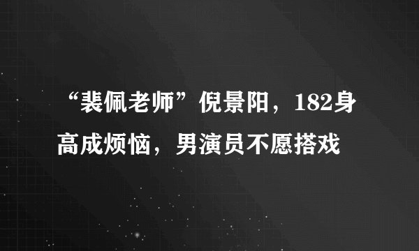 “裴佩老师”倪景阳，182身高成烦恼，男演员不愿搭戏
