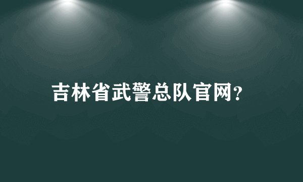 吉林省武警总队官网？