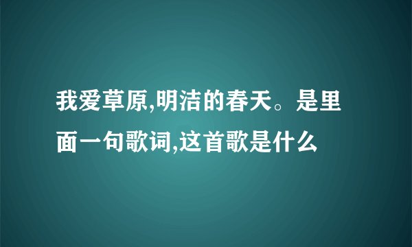 我爱草原,明洁的春天。是里面一句歌词,这首歌是什么