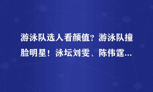 游泳队选人看颜值？游泳队撞脸明星！泳坛刘雯、陈伟霆了解一下