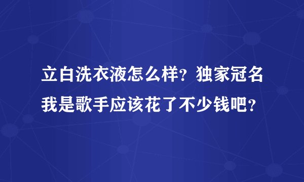 立白洗衣液怎么样？独家冠名我是歌手应该花了不少钱吧？