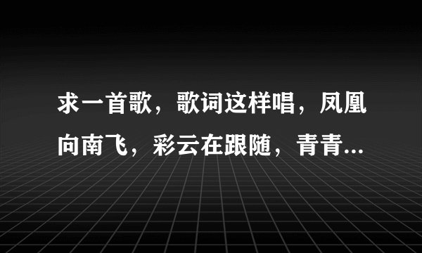 求一首歌，歌词这样唱，凤凰向南飞，彩云在跟随，青青小河水，天堂有多美。歌名是什么？