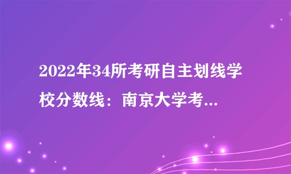 2022年34所考研自主划线学校分数线：南京大学考研分数线