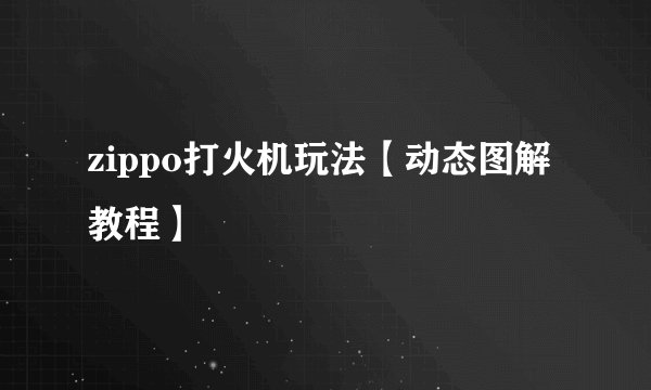 zippo打火机玩法【动态图解教程】