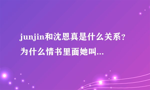 junjin和沈恩真是什么关系？为什么情书里面她叫junjin的真名呢？
