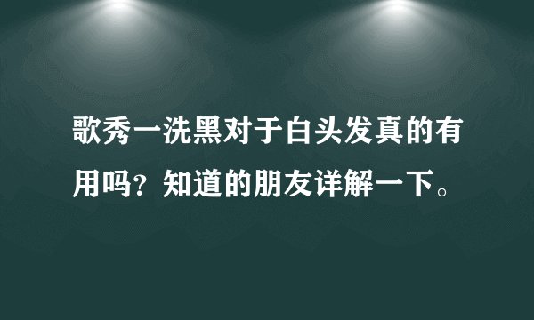 歌秀一洗黑对于白头发真的有用吗？知道的朋友详解一下。