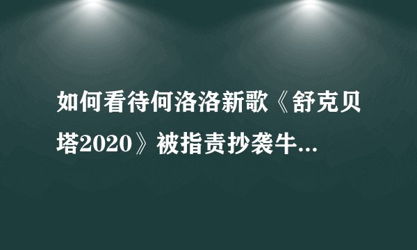 如何看待何洛洛新歌《舒克贝塔2020》被指责抄袭牛奶咖啡的《明天，你好》?