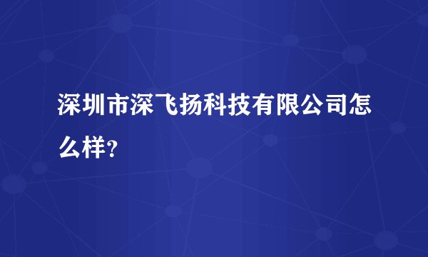 深圳市深飞扬科技有限公司怎么样？