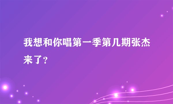 我想和你唱第一季第几期张杰来了？