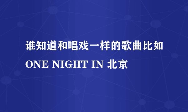 谁知道和唱戏一样的歌曲比如ONE NIGHT IN 北京
