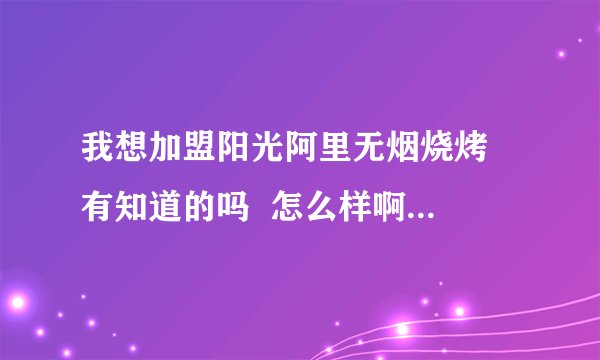 我想加盟阳光阿里无烟烧烤  有知道的吗  怎么样啊   他们的产品行吗