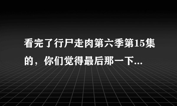 看完了行尸走肉第六季第15集的，你们觉得最后那一下达尔里死了吗？