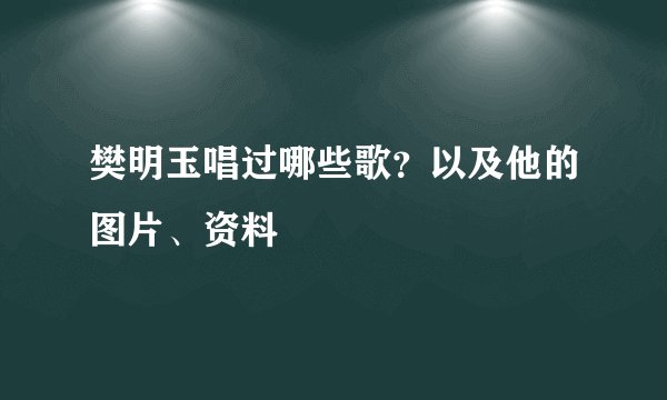 樊明玉唱过哪些歌？以及他的图片、资料