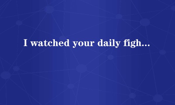 I watched your daily fight 为什么翻译成“看着你日渐消瘦”？
