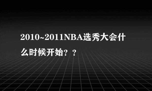 2010~2011NBA选秀大会什么时候开始？？