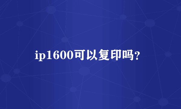 ip1600可以复印吗？