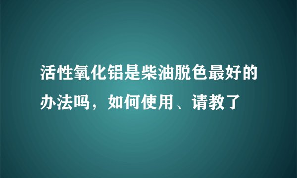 活性氧化铝是柴油脱色最好的办法吗，如何使用、请教了