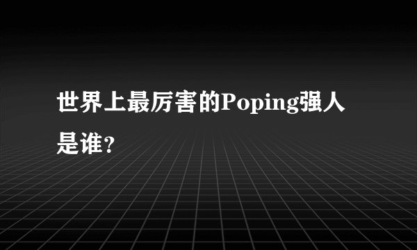 世界上最厉害的Poping强人是谁？
