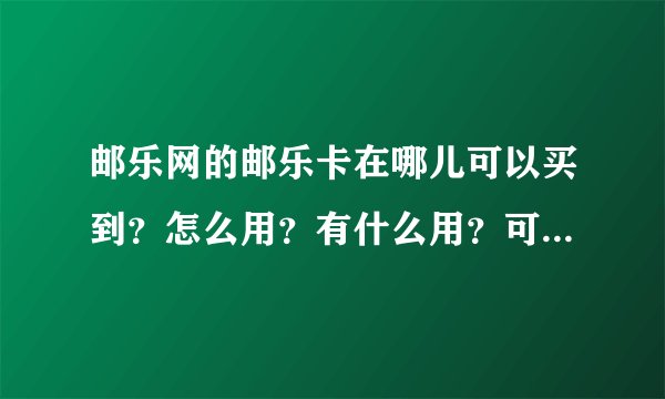 邮乐网的邮乐卡在哪儿可以买到？怎么用？有什么用？可以购物吗？怎么充值？10元钱
