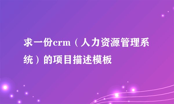 求一份crm（人力资源管理系统）的项目描述模板