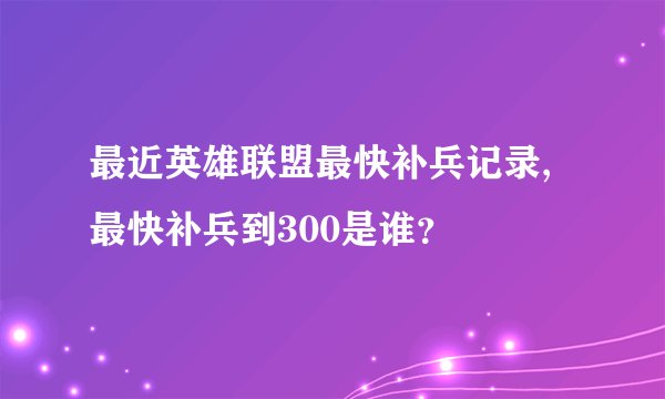 最近英雄联盟最快补兵记录,最快补兵到300是谁？