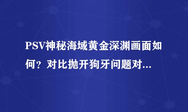 PSV神秘海域黄金深渊画面如何？对比抛开狗牙问题对比神秘海域1如何？ 游戏场景全部都在森林里