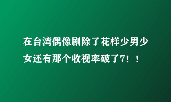 在台湾偶像剧除了花样少男少女还有那个收视率破了7！！