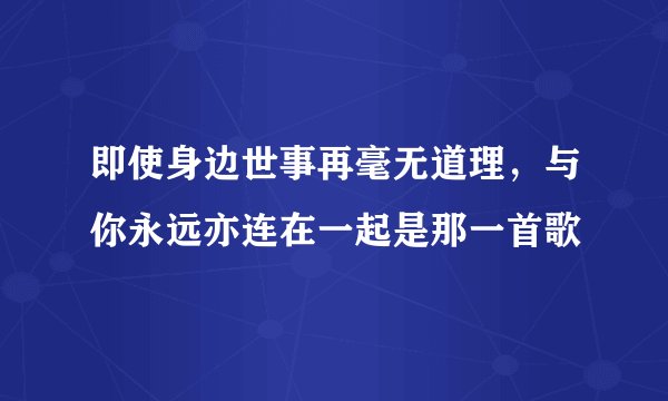 即使身边世事再毫无道理，与你永远亦连在一起是那一首歌