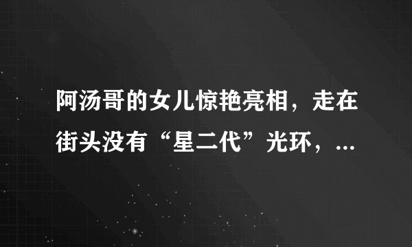 阿汤哥的女儿惊艳亮相，走在街头没有“星二代”光环，颜值好高