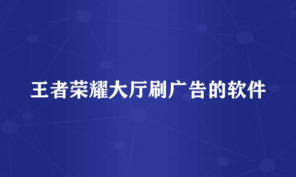 王者荣耀大厅刷广告的软件