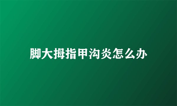 脚大拇指甲沟炎怎么办