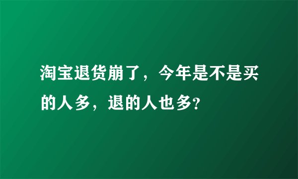 淘宝退货崩了，今年是不是买的人多，退的人也多？